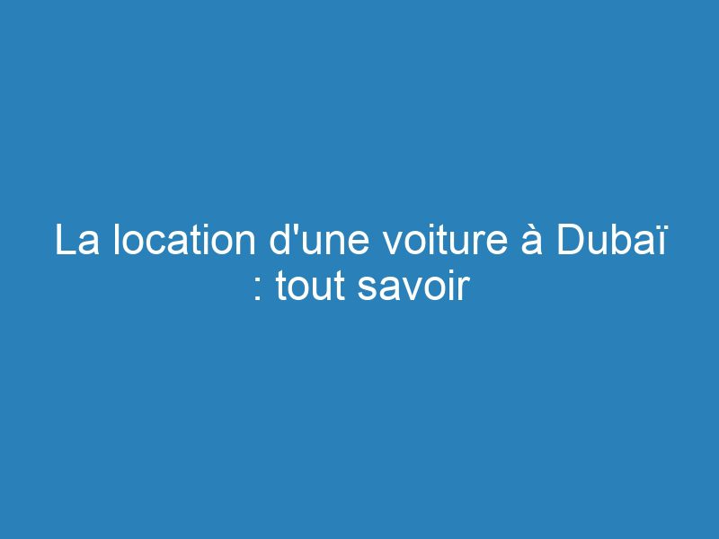 La location d'une voiture à Dubaï : tout savoir 1
